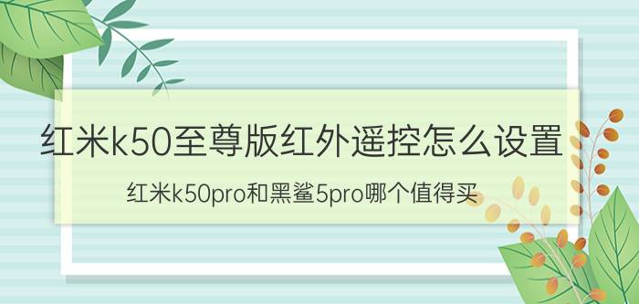 红米k50至尊版红外遥控怎么设置 红米k50pro和黑鲨5pro哪个值得买？